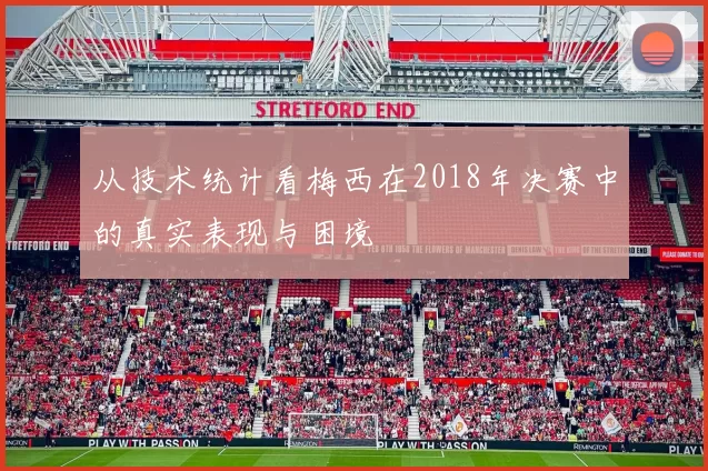 从技术统计看梅西在2018年决赛中的真实表现与困境