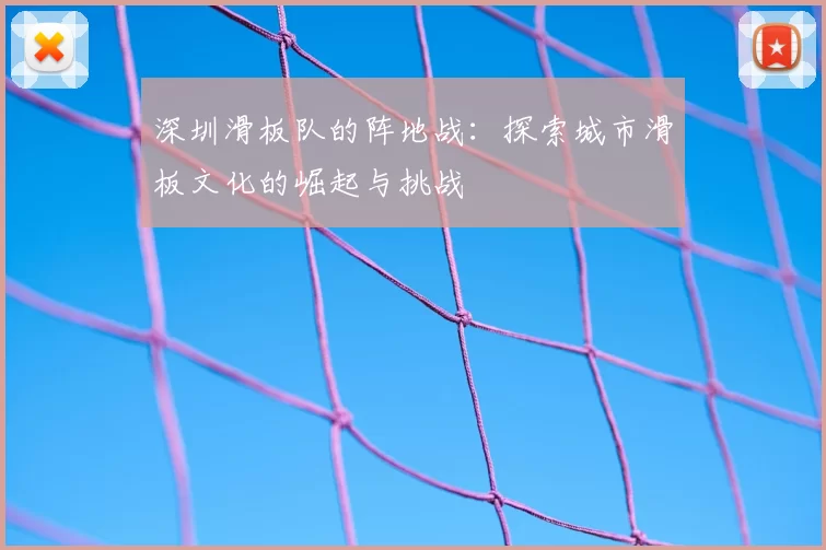 深圳滑板队的阵地战:探索城市滑板文化的崛起与挑战