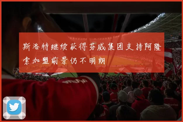 斯洛特继续获得芬威集团支持阿隆索加盟前景仍不明朗