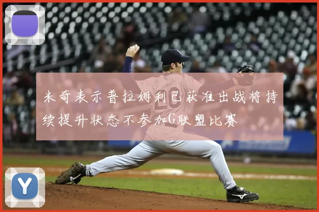 米奇表示普拉姆利已获准出战将持续提升状态不参加G联盟比赛