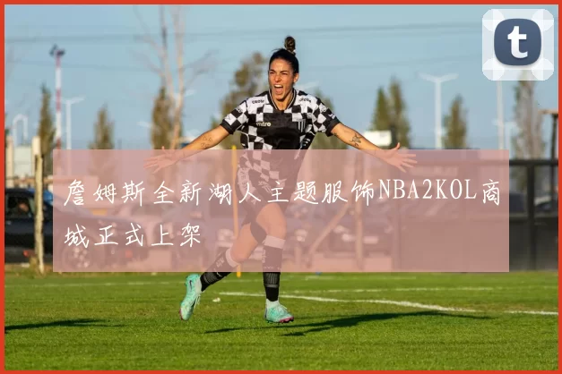 詹姆斯全新湖人主题服饰NBA2KOL商城正式上架