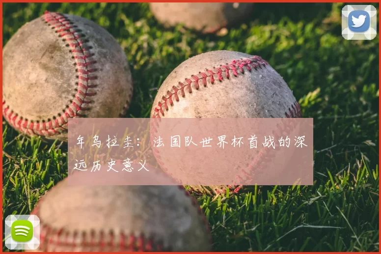 年乌拉圭:法国队世界杯首战的深远历史意义