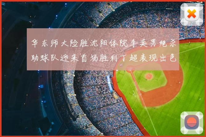 华东师大险胜沈阳体院李奕男绝杀助球队迎来首场胜利丁超表现出色贡献21分5断