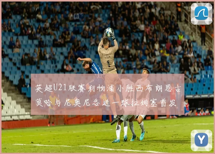 英超U21联赛利物浦小胜西布朗恩古莫哈与尼奥尼各进一球拉姆塞首发出战