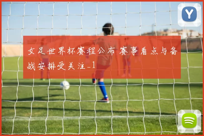 女足世界杯赛程公布 赛事看点与备战安排受关注_1