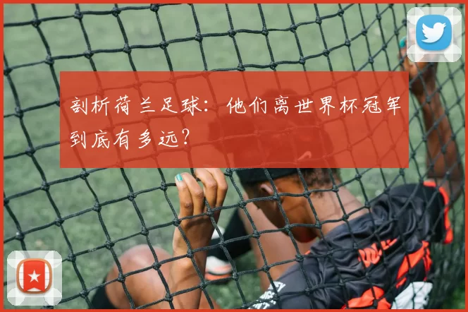 剖析荷兰足球:他们离世界杯冠军到底有多远?