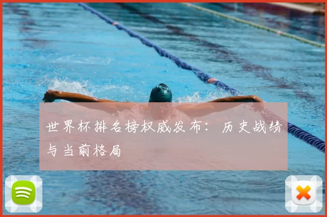 世界杯排名榜权威发布:历史战绩与当前格局