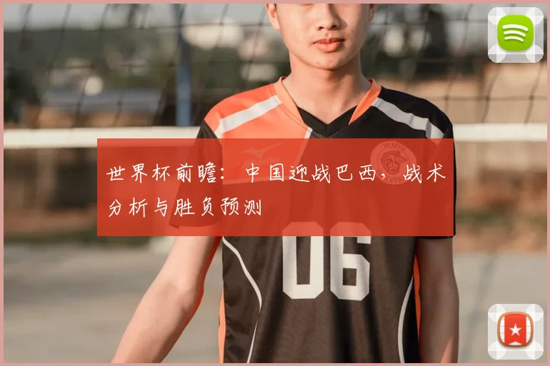 世界杯前瞻：中国迎战巴西，战术分析与胜负预测