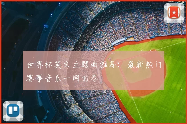 世界杯英文主题曲推荐:最新热门赛事音乐一网打尽