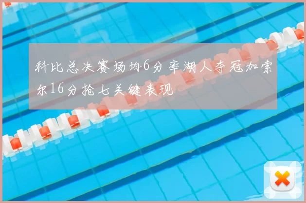 科比总决赛场均6分率湖人夺冠加索尔16分抢七关键表现