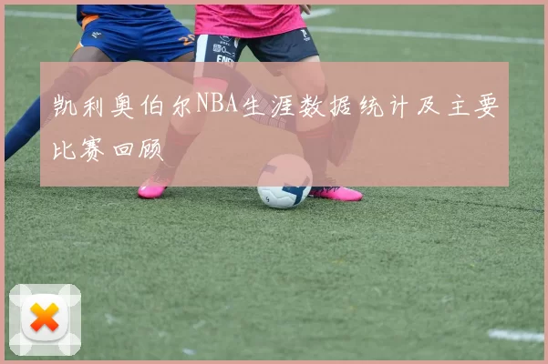 凯利奥伯尔NBA生涯数据统计及主要比赛回顾