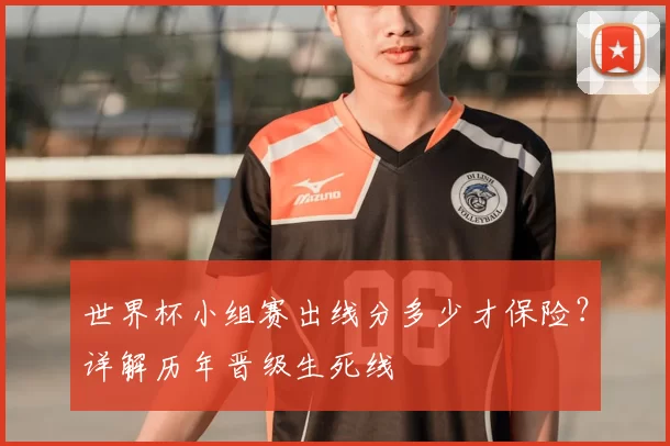 世界杯小组赛出线分多少才保险?详解历年晋级生死线