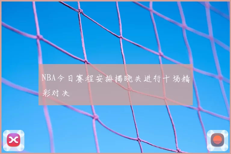 NBA今日赛程安排揭晓共进行十场精彩对决
