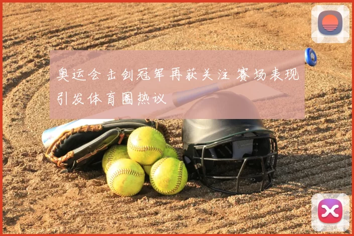 奥运会击剑冠军再获关注 赛场表现引发体育圈热议