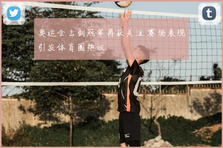 奥运会击剑冠军再获关注 赛场表现引发体育圈热议