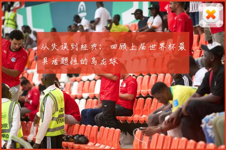 从失误到经典：回顾上届世界杯最具话题性的乌龙球
