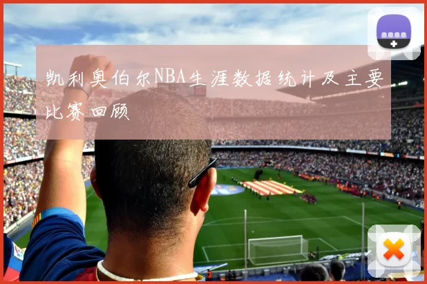 凯利奥伯尔NBA生涯数据统计及主要比赛回顾