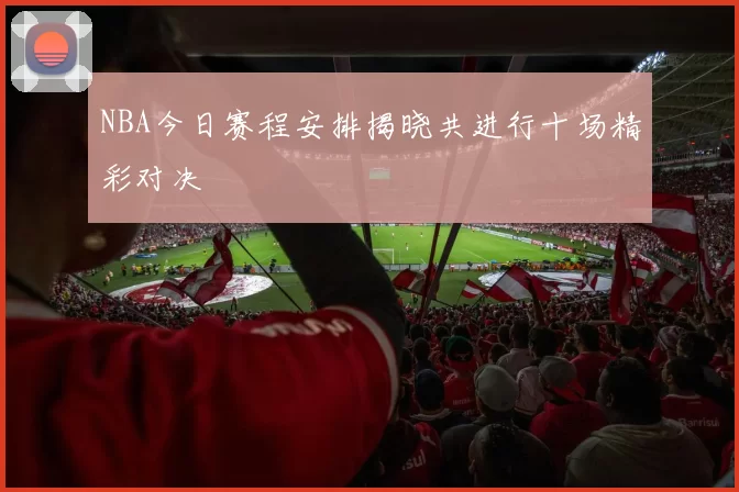 NBA今日赛程安排揭晓共进行十场精彩对决