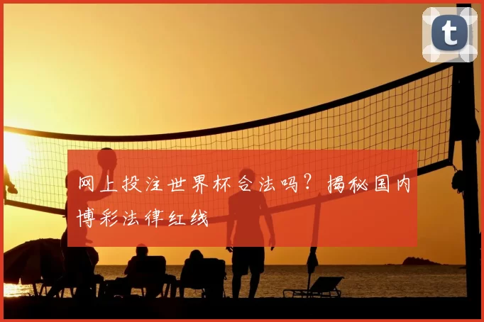 网上投注世界杯合法吗？揭秘国内博彩法律红线