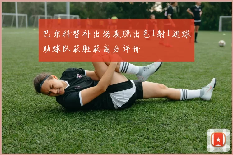 巴尔科替补出场表现出色1射1进球助球队获胜获高分评价