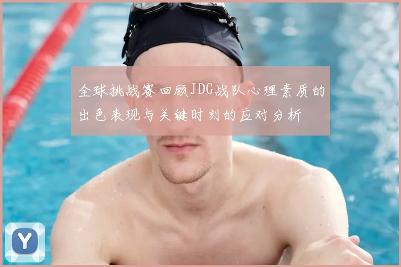 全球挑战赛回顾JDG战队心理素质的出色表现与关键时刻的应对分析