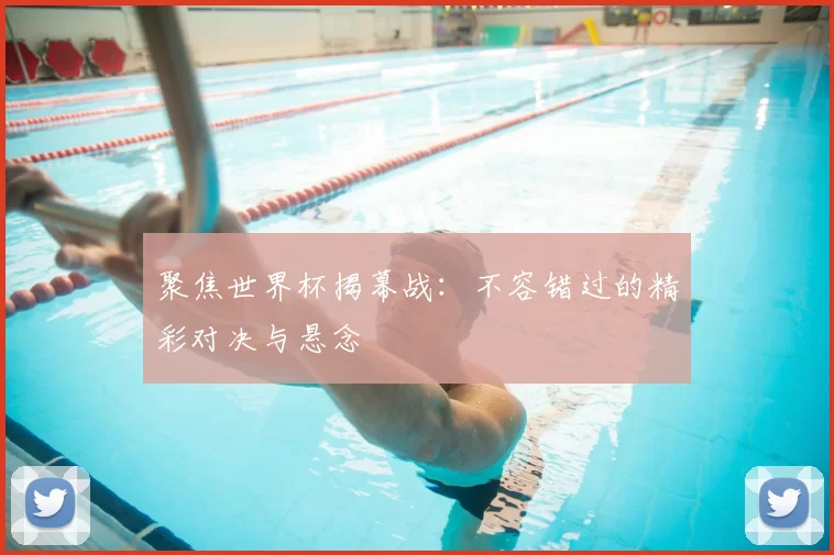 聚焦世界杯揭幕战:不容错过的精彩对决与悬念