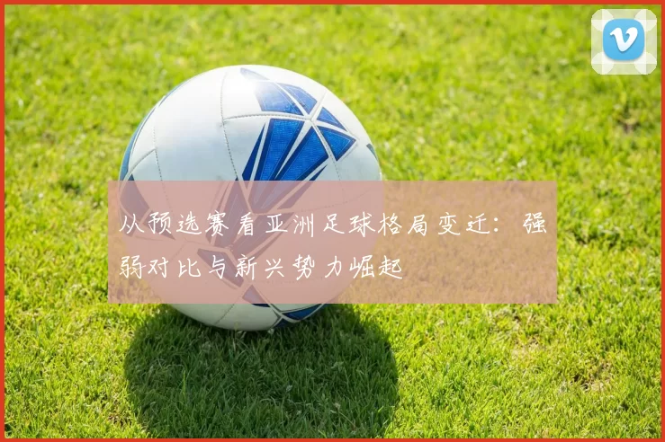 从预选赛看亚洲足球格局变迁：强弱对比与新兴势力崛起