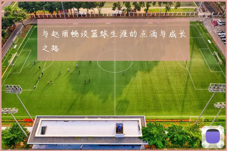 与赵丽畅谈篮球生涯的点滴与成长之路