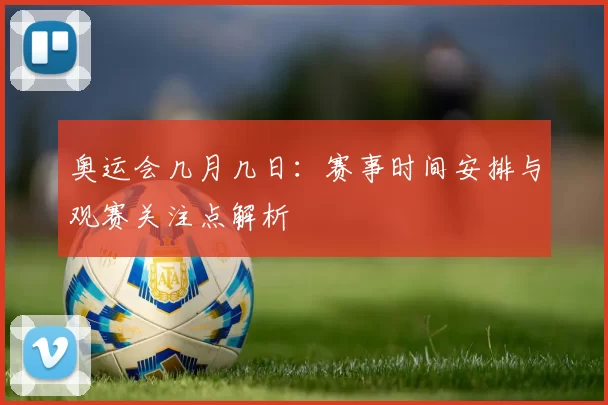 奥运会几月几日:赛事时间安排与观赛关注点解析
