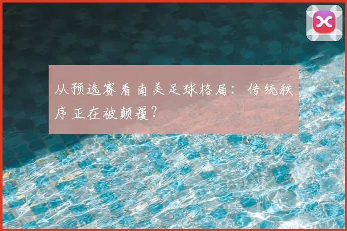 从预选赛看南美足球格局：传统秩序正在被颠覆？