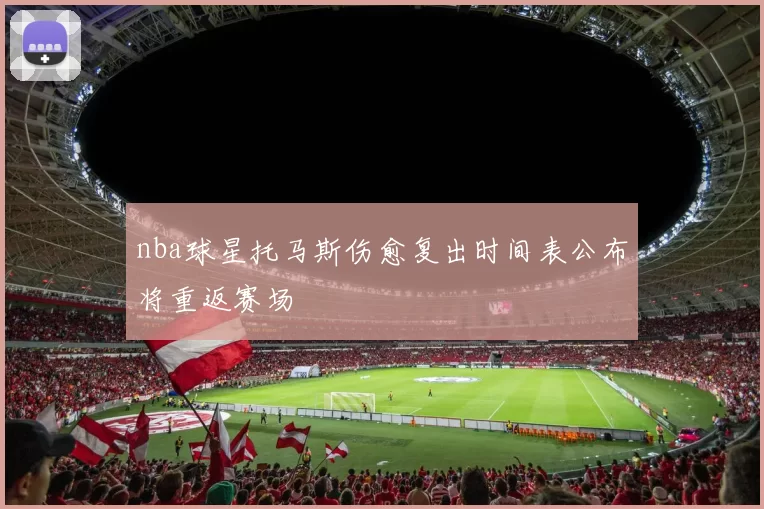 nba球星托马斯伤愈复出时间表公布将重返赛场