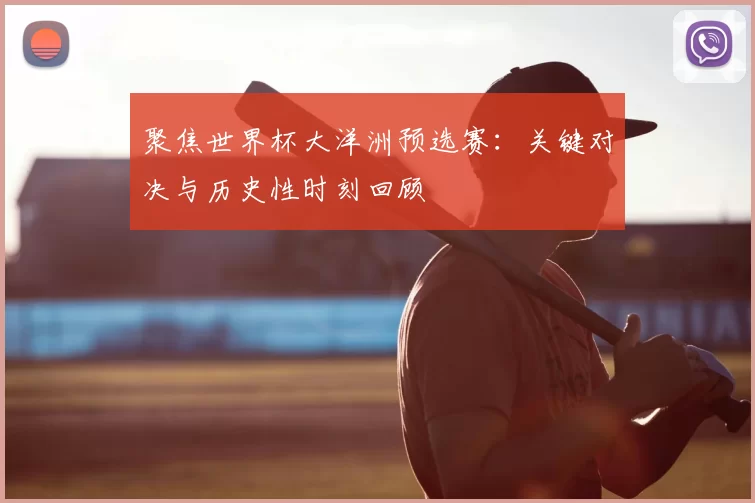 聚焦世界杯大洋洲预选赛：关键对决与历史性时刻回顾