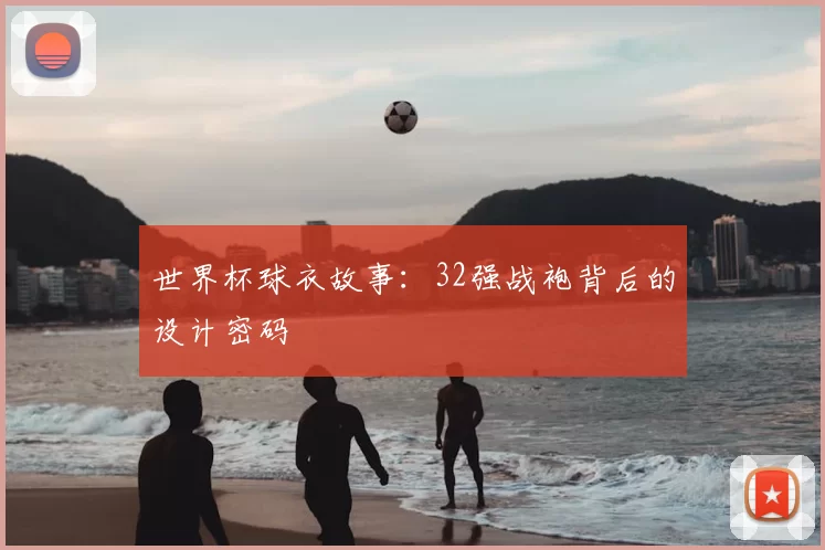 世界杯球衣故事:32强战袍背后的设计密码