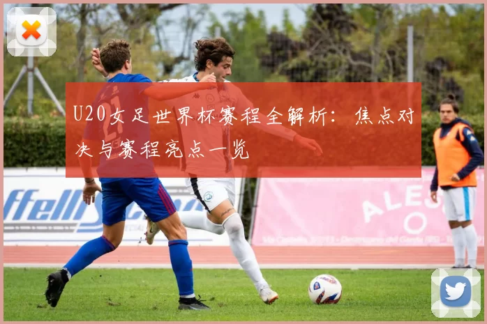 U20女足世界杯赛程全解析：焦点对决与赛程亮点一览