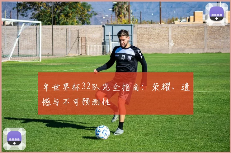 年世界杯32队完全指南：荣耀、遗憾与不可预测性