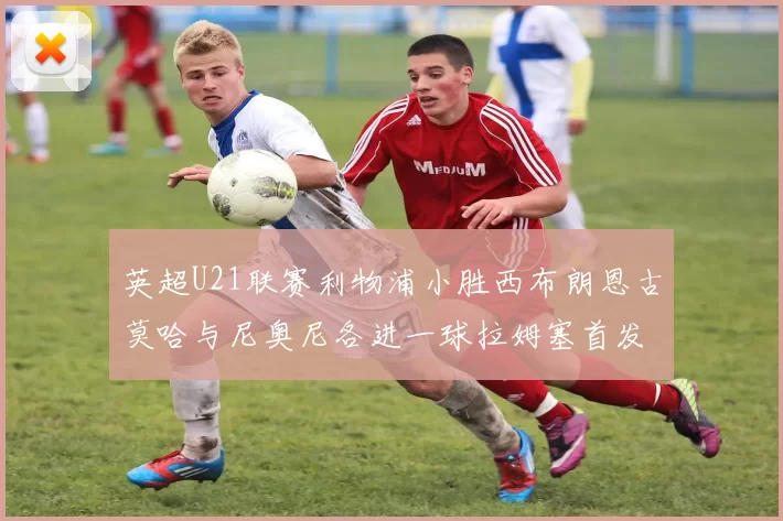 英超U21联赛利物浦小胜西布朗恩古莫哈与尼奥尼各进一球拉姆塞首发出战