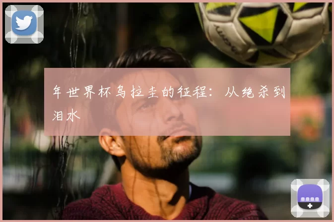 年世界杯乌拉圭的征程：从绝杀到泪水
