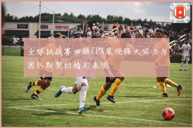 全球挑战赛回顾FPX展现强大实力与团队默契的精彩表现