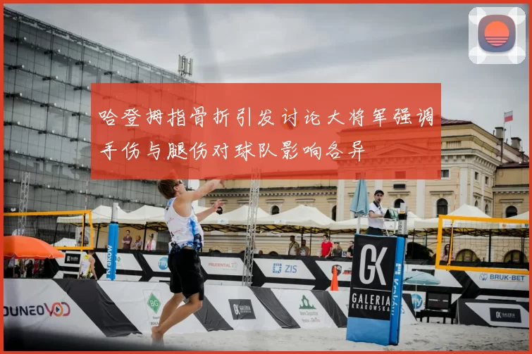 哈登拇指骨折引发讨论大将军强调手伤与腿伤对球队影响各异