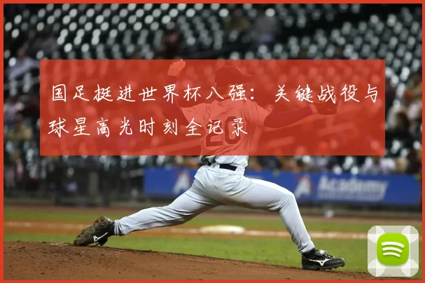 国足挺进世界杯八强:关键战役与球星高光时刻全记录