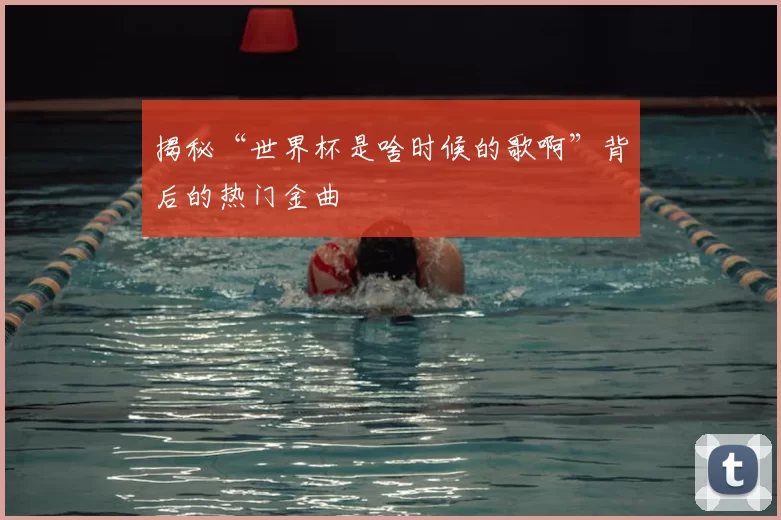 揭秘“世界杯是啥时候的歌啊”背后的热门金曲