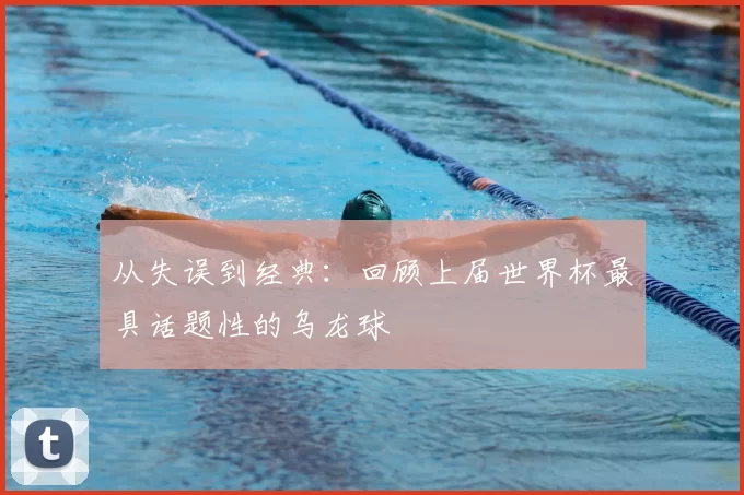 从失误到经典：回顾上届世界杯最具话题性的乌龙球