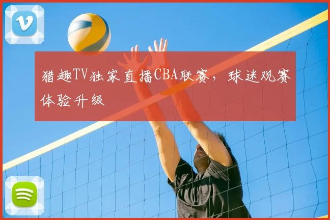 猎趣TV独家直播CBA联赛,球迷观赛体验升级