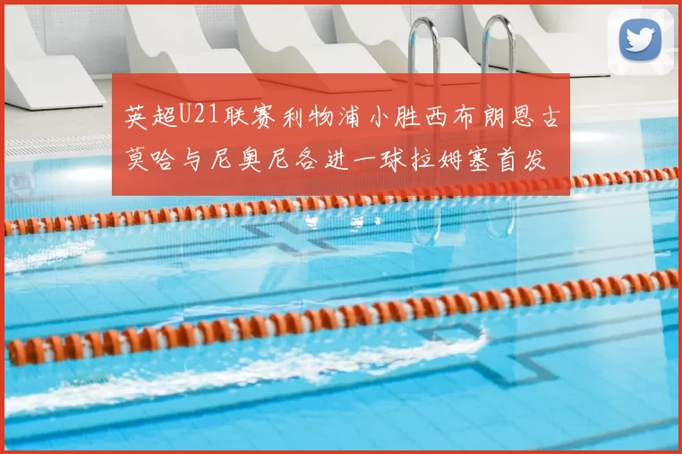 英超U21联赛利物浦小胜西布朗恩古莫哈与尼奥尼各进一球拉姆塞首发出战