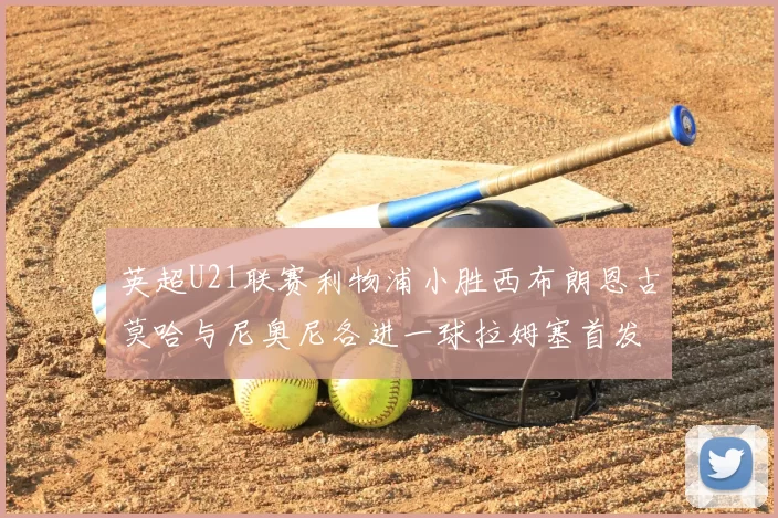 英超U21联赛利物浦小胜西布朗恩古莫哈与尼奥尼各进一球拉姆塞首发出战