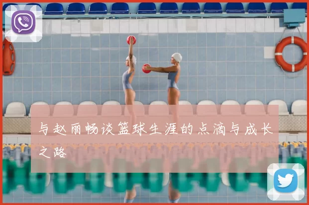 与赵丽畅谈篮球生涯的点滴与成长之路