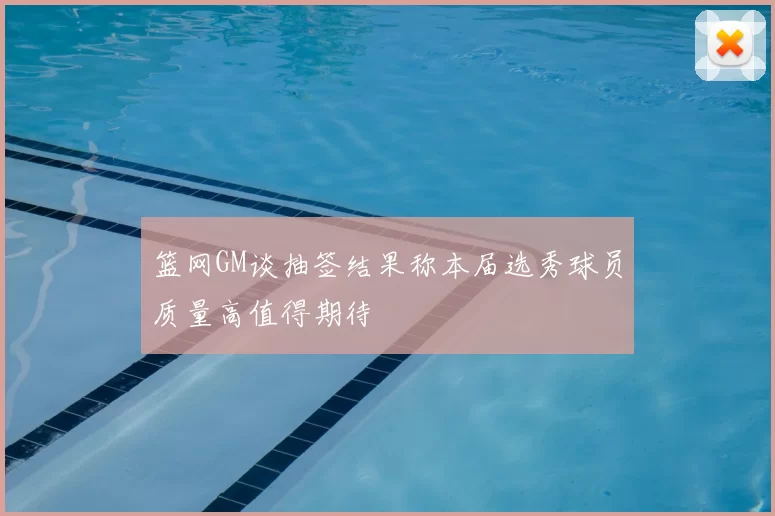 篮网GM谈抽签结果称本届选秀球员质量高值得期待