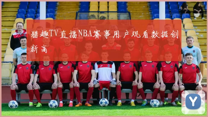 猎趣TV直播NBA赛事用户观看数据创新高