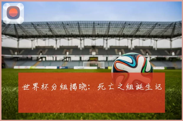 世界杯分组揭晓:死亡之组诞生记