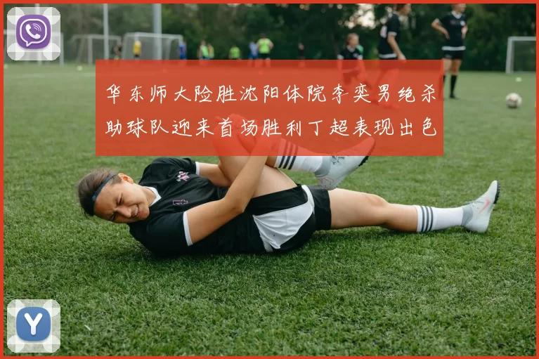 华东师大险胜沈阳体院李奕男绝杀助球队迎来首场胜利丁超表现出色贡献21分5断